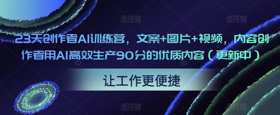 23天创作者AI训练营，文案+图片+视频，内容创作者用AI高效生产90分的优质内容（更新中）-绝版学习资料库