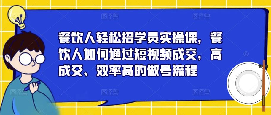 餐饮人轻松招学员实操课，餐饮人如何通过短视频成交，高成交、效率高的做号流程-绝版学习资料库