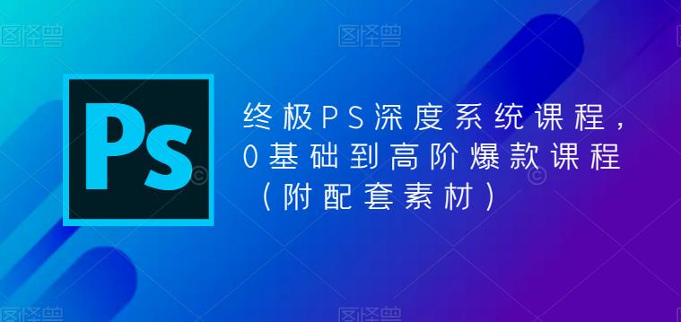 终极PS深度系统课程，0基础到高阶爆款课程（附配套素材）-绝版学习资料库