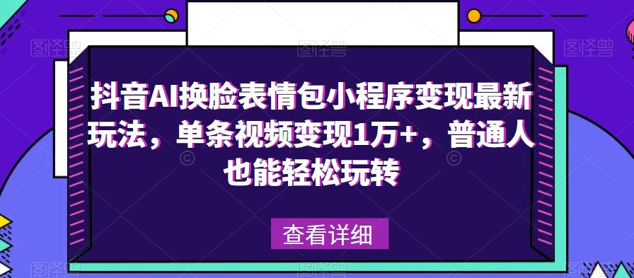 抖音AI换脸表情包小程序变现最新玩法，单条视频变现1万+，普通人也能轻松玩转！-绝版学习资料库