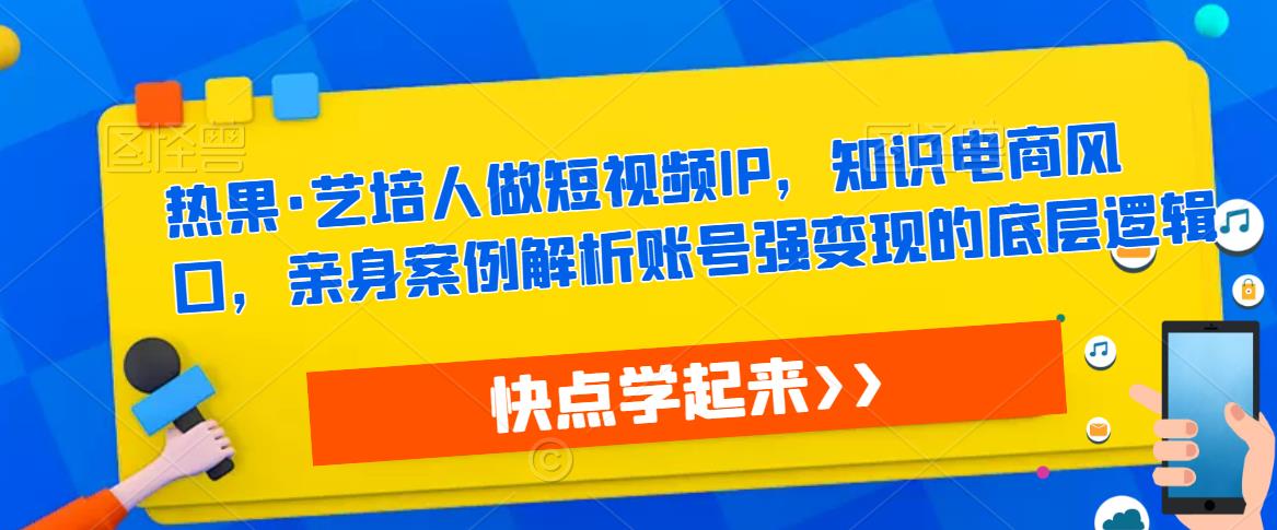 热果·艺培人做短视频IP，知识电商风口，亲身案例解析账号强变现的底层逻辑-绝版学习资料库