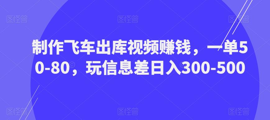 制作飞车出库视频赚钱，一单50-80，玩信息差日入300-500-绝版学习资料库