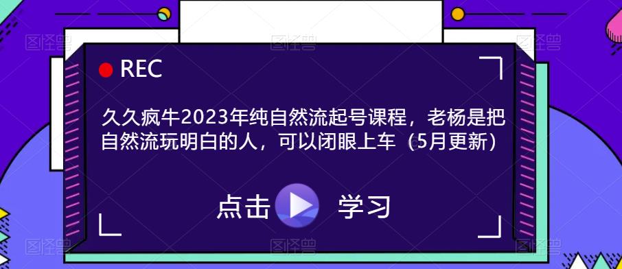 久久疯牛2023年纯自然流起号课程，老杨是把自然流玩明白的人，可以闭眼上车（5月更新）-绝版学习资料库