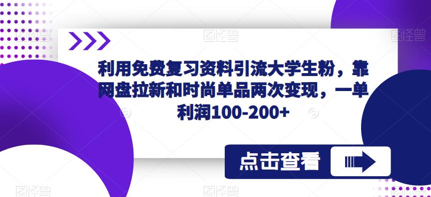 利用免费复习资料引流大学生粉，靠网盘拉新和时尚单品两次变现，一单利润100-200+-绝版学习资料库