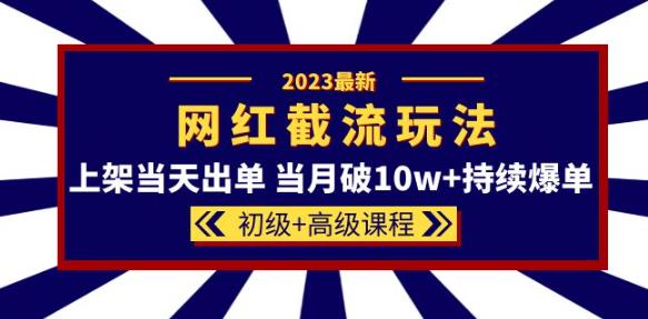 2023网红·同款截流玩法【初级+高级课程】上架当天出单当月破10w+持续爆单-绝版学习资料库
