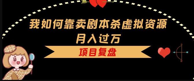我如何靠卖剧本杀虚拟资源月入过万，复盘资料+引流+如何变现+案例-绝版学习资料库