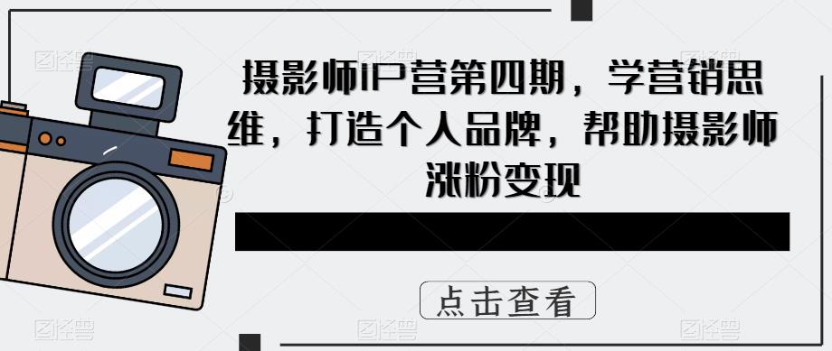 摄影师IP营第四期，学营销思维，打造个人品牌，帮助摄影师涨粉变现-绝版学习资料库