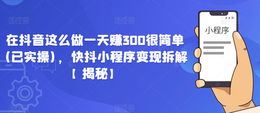 在抖音这么做一天赚300很简单(已实操)，快抖小程序变现拆解【揭秘】-绝版学习资料库