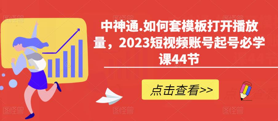 中神通.如何套模板打开播放量，2023短视频账号起号必学课44节（送钩子模板和文档资料）-绝版学习资料库