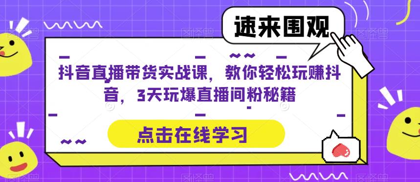 抖音直播带货实战课，教你轻松玩赚抖音，3天玩爆直播间-绝版学习资料库