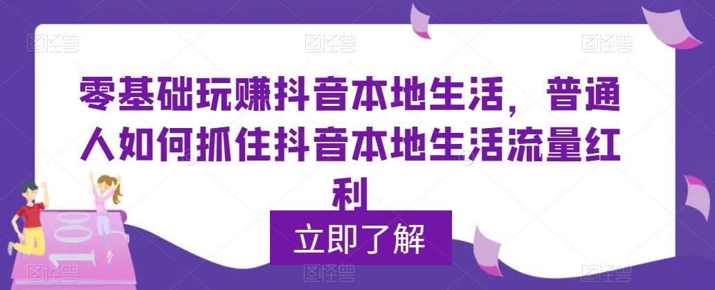 零基础玩赚抖音本地生活，普通人如何抓住抖音本地生活流量红利-绝版学习资料库