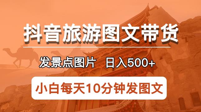 抖音旅游图文带货项目，每天半小时发景点图片日入500+长期稳定项目【揭秘】-绝版学习资料库