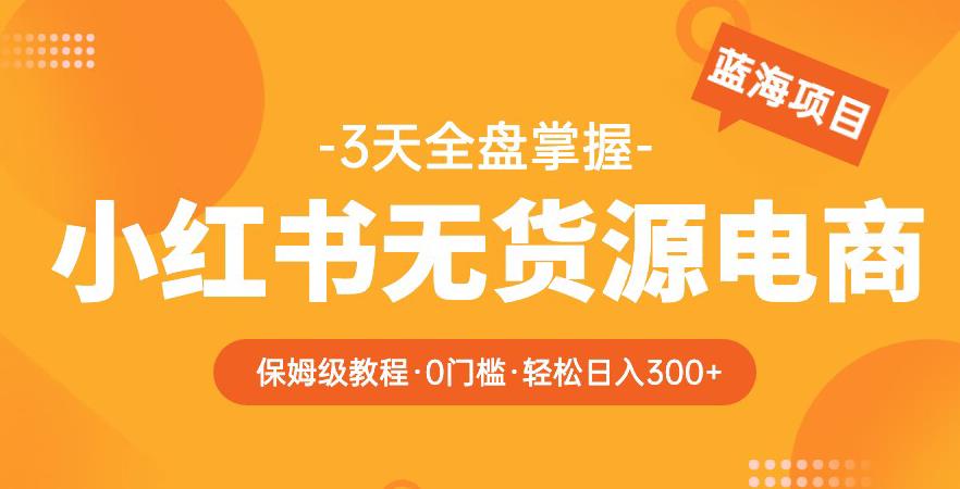 2023【阿本小红书无货源电商训练营】保姆级教程，从0到1，3天全盘掌握，轻松日入300+-绝版学习资料库