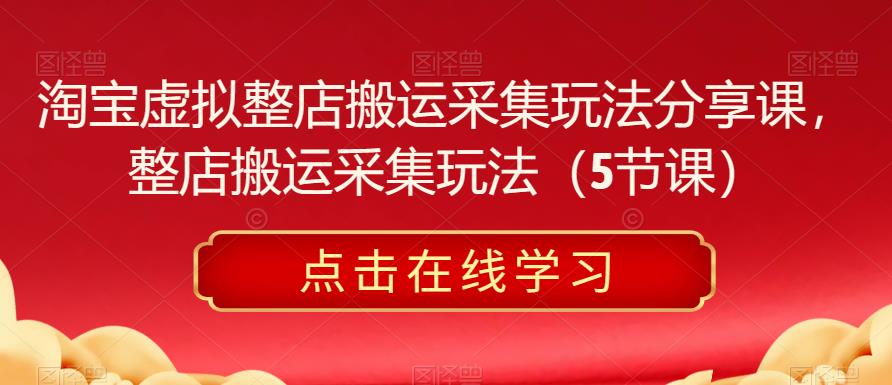 淘宝虚拟整店搬运采集玩法分享课，整店搬运采集玩法（5节课）-绝版学习资料库