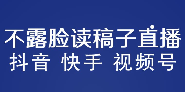 不露脸读稿子直播玩法，抖音快手视频号，月入3w+详细视频课程-绝版学习资料库