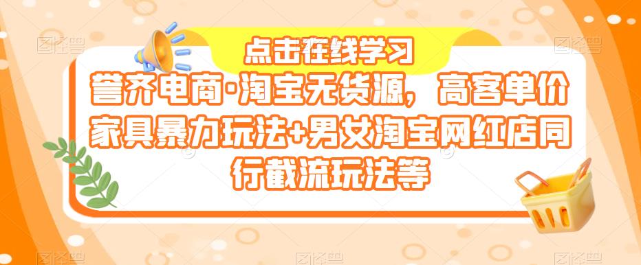 誉齐电商·淘宝无货源，高客单价家具暴力玩法+男女淘宝网红店同行截流玩法等-绝版学习资料库
