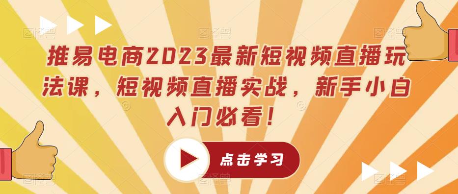 推易电商2023最新短视频直播玩法课，短视频直播实战，新手小白入门必看！-绝版学习资料库