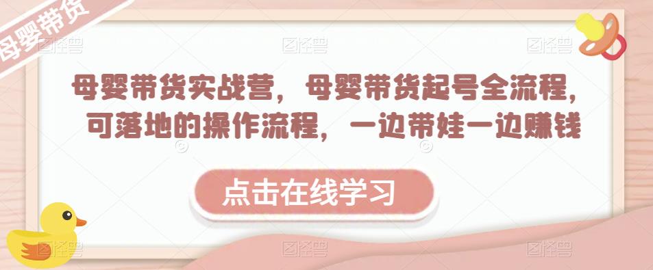 母婴带货实战营，母婴带货起号全流程，可落地的操作流程，一边带娃一边赚钱（附素材）-绝版学习资料库