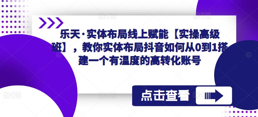 乐天·实体布局线上赋能【实操高级班】，教你实体布局抖音如何从0到1搭建一个有温度的高转化账号-绝版学习资料库