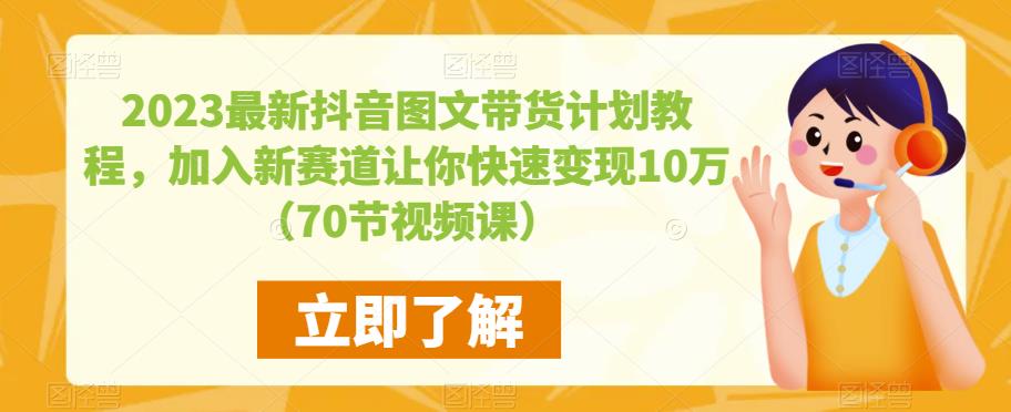2023最新抖音图文带货计划教程，加入新赛道让你快速变现10万+（70节视频课）-绝版学习资料库