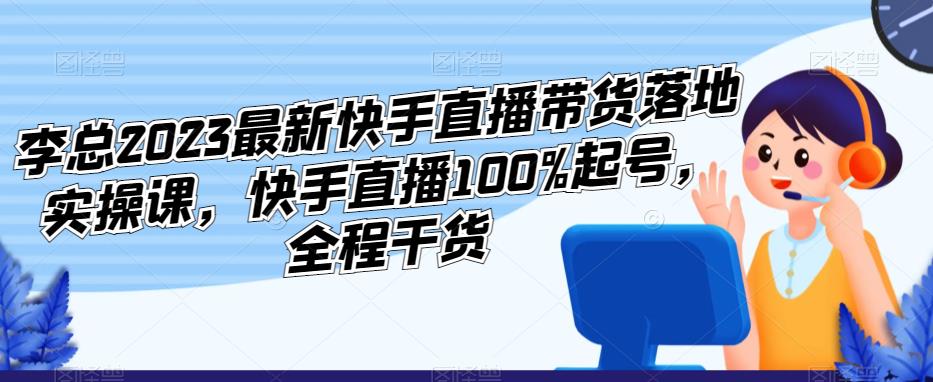 李总2023最新快手直播带货落地实操课，快手直播100%起号，全程干货-绝版学习资料库
