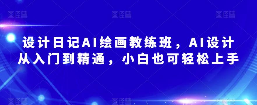 设计日记AI绘画教练班，AI设计从入门到精通，小白也可轻松上手-绝版学习资料库