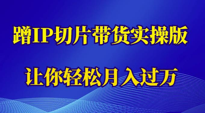 蹭这个IP切片带货实操版，让你轻松月入过万（教程+素材）-绝版学习资料库